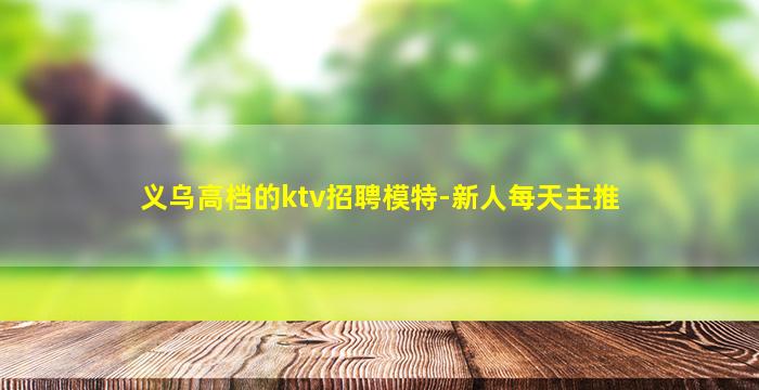 义乌高档的ktv招聘模特-新人每天主推